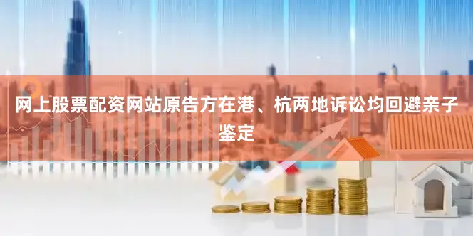 网上股票配资网站原告方在港、杭两地诉讼均回避亲子鉴定