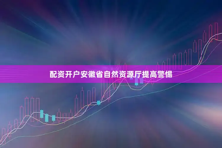 配资开户安徽省自然资源厅提高警惕
