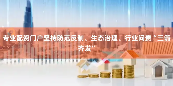 专业配资门户坚持防范反制、生态治理、行业问责“三箭齐发”