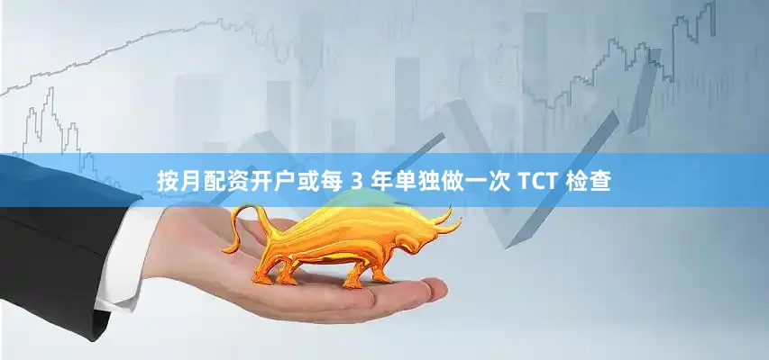 按月配资开户或每 3 年单独做一次 TCT 检查