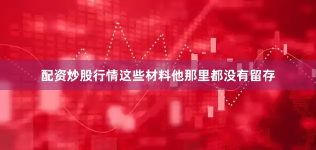 配资炒股行情这些材料他那里都没有留存