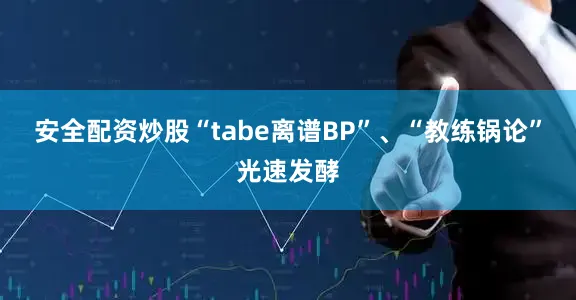 安全配资炒股“tabe离谱BP”、“教练锅论”光速发酵