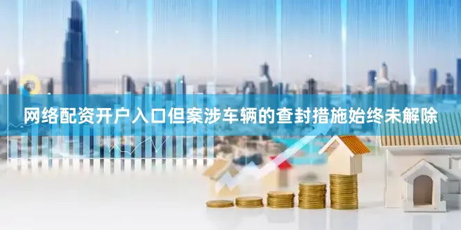 网络配资开户入口但案涉车辆的查封措施始终未解除