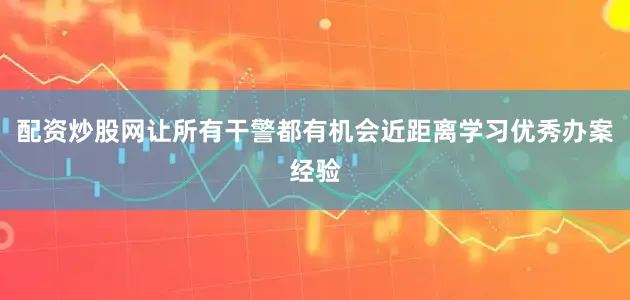 配资炒股网让所有干警都有机会近距离学习优秀办案经验