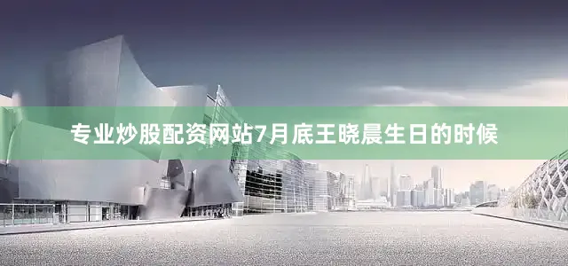 专业炒股配资网站7月底王晓晨生日的时候